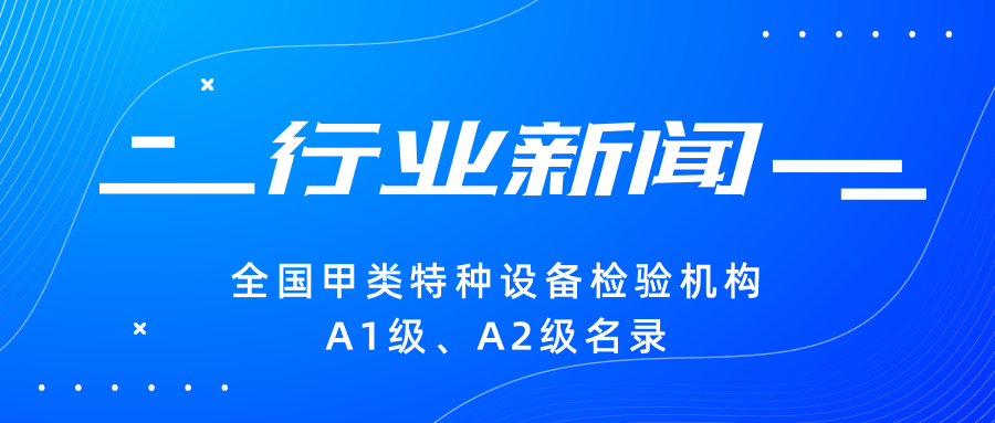 【行業(yè)新聞】|全國甲類特種設(shè)備檢驗機構(gòu)A1級、A2級名錄