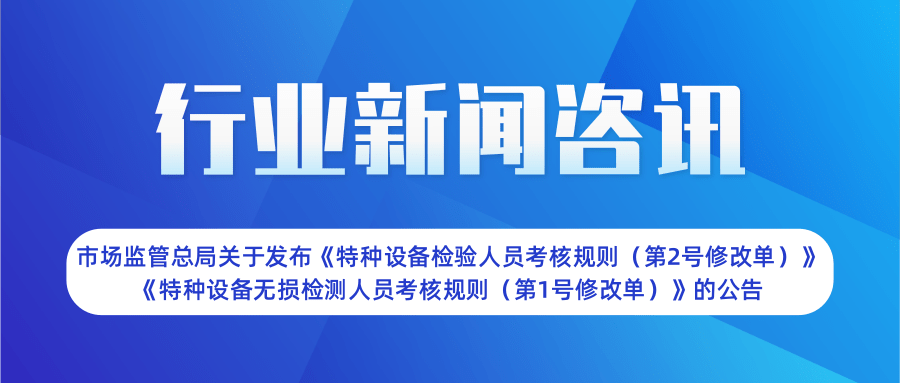 【行業(yè)新聞】市場(chǎng)監(jiān)管總局關(guān)于發(fā)布《特種設(shè)備檢驗(yàn)人員考核規(guī)則（第2號(hào)修改單）》  《特種設(shè)備無損檢測(cè)人員考核規(guī)則（第1號(hào)修改單）》的公告